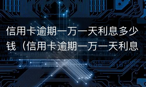 信用卡逾期一万一天利息多少钱（信用卡逾期一万一天利息多少钱啊）