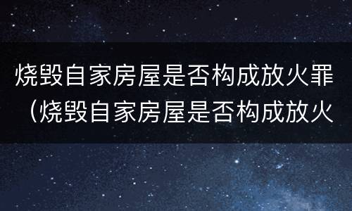 烧毁自家房屋是否构成放火罪（烧毁自家房屋是否构成放火罪）