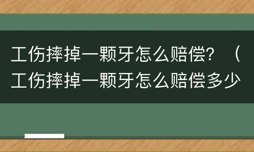 工伤摔掉一颗牙怎么赔偿？（工伤摔掉一颗牙怎么赔偿多少）