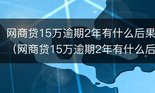 网商贷15万逾期2年有什么后果（网商贷15万逾期2年有什么后果吗）