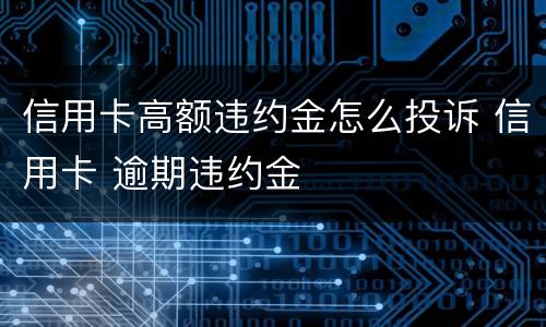 信用卡高额违约金怎么投诉 信用卡 逾期违约金