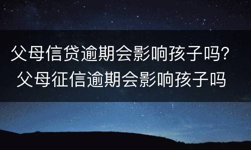 父母信贷逾期会影响孩子吗？ 父母征信逾期会影响孩子吗