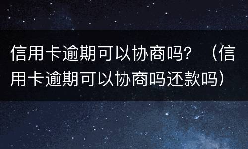 信用卡逾期可以协商吗？（信用卡逾期可以协商吗还款吗）