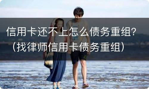 信用卡还不上怎么债务重组？（找律师信用卡债务重组）