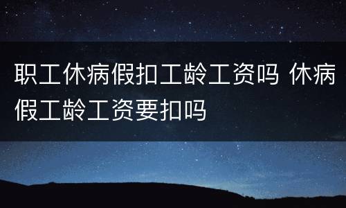 职工休病假扣工龄工资吗 休病假工龄工资要扣吗