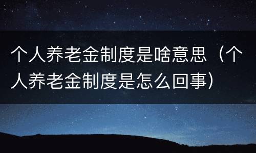 个人养老金制度是啥意思（个人养老金制度是怎么回事）