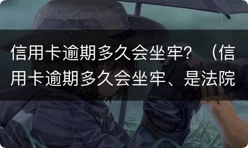 信用卡逾期多久会坐牢？（信用卡逾期多久会坐牢、是法院来抓人还是派出所来抓人）