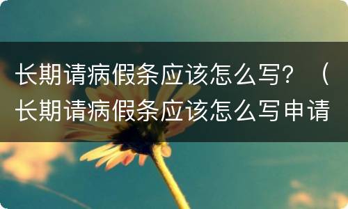 长期请病假条应该怎么写？（长期请病假条应该怎么写申请）