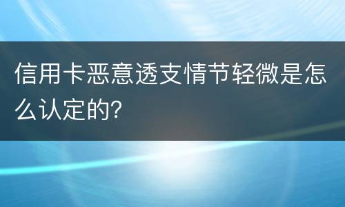 信用卡恶意透支情节轻微是怎么认定的？