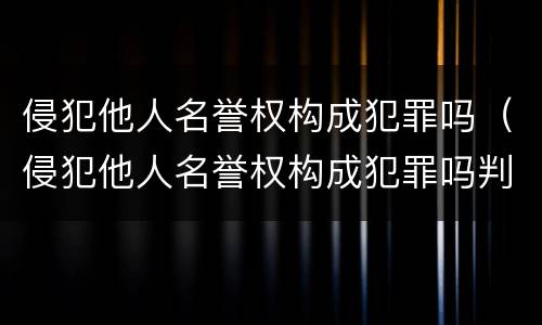 侵犯他人名誉权构成犯罪吗（侵犯他人名誉权构成犯罪吗判几年）