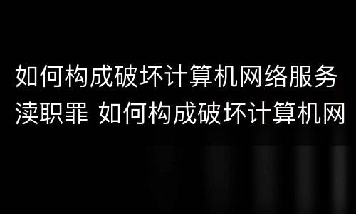 如何构成破坏计算机网络服务渎职罪 如何构成破坏计算机网络服务渎职罪立案标准