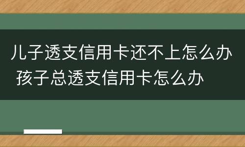 儿子透支信用卡还不上怎么办 孩子总透支信用卡怎么办
