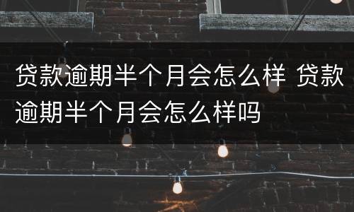 贷款逾期半个月会怎么样 贷款逾期半个月会怎么样吗