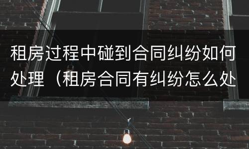 租房过程中碰到合同纠纷如何处理（租房合同有纠纷怎么处理办法）