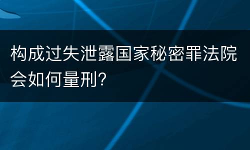 构成过失泄露国家秘密罪法院会如何量刑?