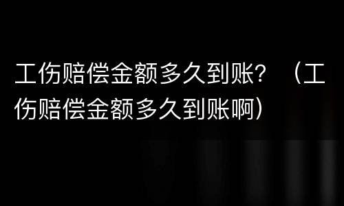 工伤赔偿金额多久到账？（工伤赔偿金额多久到账啊）