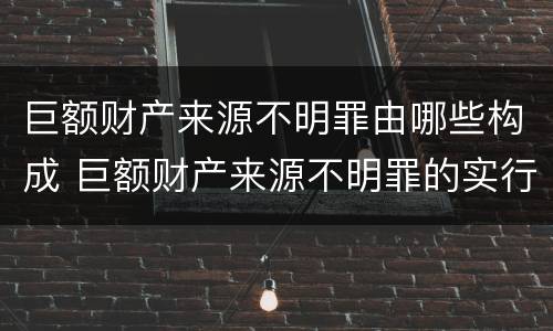 巨额财产来源不明罪由哪些构成 巨额财产来源不明罪的实行行为是什么