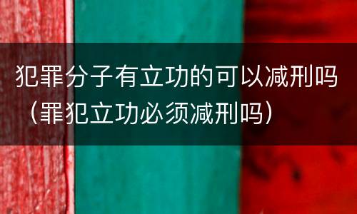 犯罪分子有立功的可以减刑吗（罪犯立功必须减刑吗）