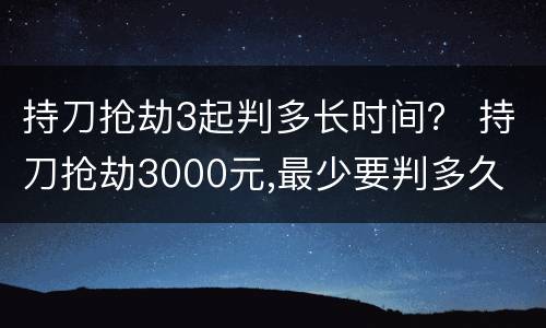 持刀抢劫3起判多长时间？ 持刀抢劫3000元,最少要判多久