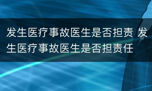发生医疗事故医生是否担责 发生医疗事故医生是否担责任