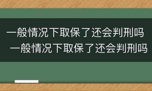 一般情况下取保了还会判刑吗 一般情况下取保了还会判刑吗