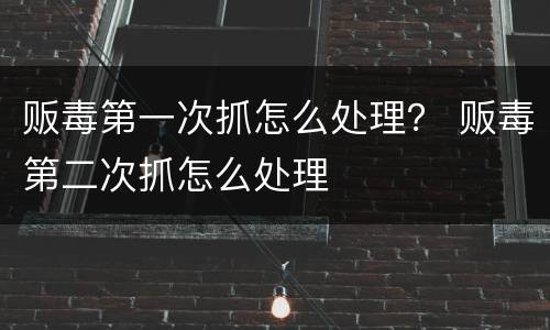 贩毒第一次抓怎么处理？ 贩毒第二次抓怎么处理