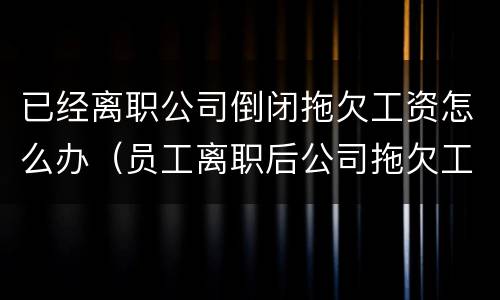 已经离职公司倒闭拖欠工资怎么办（员工离职后公司拖欠工资怎么办）