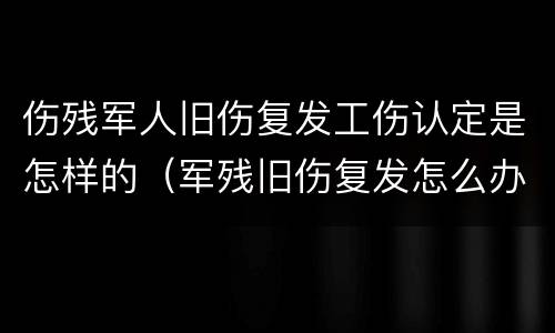 伤残军人旧伤复发工伤认定是怎样的（军残旧伤复发怎么办）