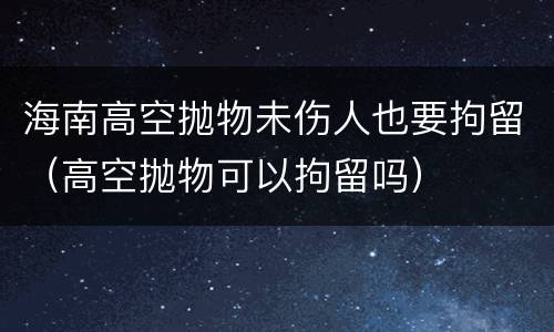 海南高空抛物未伤人也要拘留（高空抛物可以拘留吗）