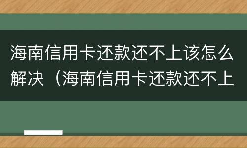 海南信用卡还款还不上该怎么解决（海南信用卡还款还不上该怎么解决问题）