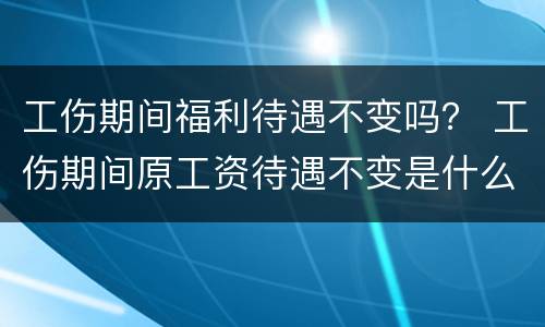工伤期间福利待遇不变吗？ 工伤期间原工资待遇不变是什么意思