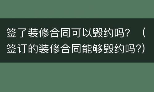 签了装修合同可以毁约吗？（签订的装修合同能够毁约吗?）