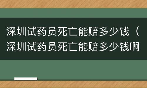 深圳试药员死亡能赔多少钱（深圳试药员死亡能赔多少钱啊）