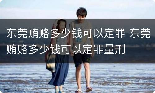 东莞贿赂多少钱可以定罪 东莞贿赂多少钱可以定罪量刑