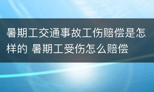 暑期工交通事故工伤赔偿是怎样的 暑期工受伤怎么赔偿