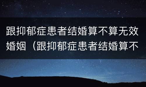 跟抑郁症患者结婚算不算无效婚姻（跟抑郁症患者结婚算不算无效婚姻呢）