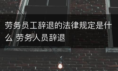 劳务员工辞退的法律规定是什么 劳务人员辞退