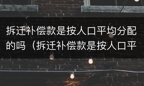 拆迁补偿款是按人口平均分配的吗（拆迁补偿款是按人口平均分配的吗）