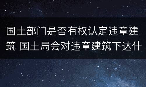 国土部门是否有权认定违章建筑 国土局会对违章建筑下达什么