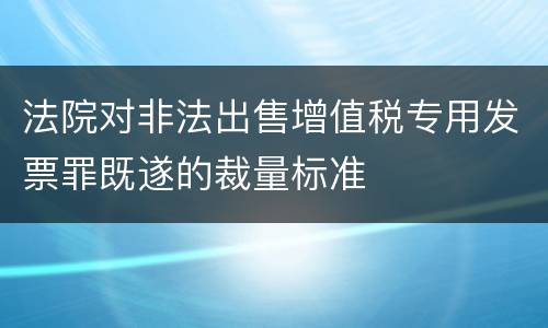 法院对非法出售增值税专用发票罪既遂的裁量标准