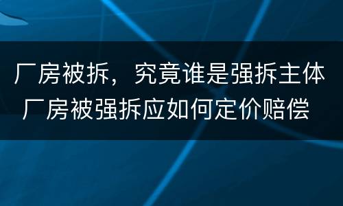 厂房被拆，究竟谁是强拆主体 厂房被强拆应如何定价赔偿
