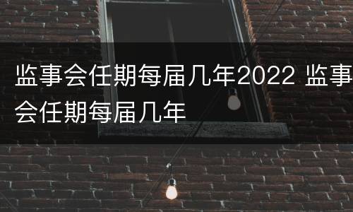 监事会任期每届几年2022 监事会任期每届几年
