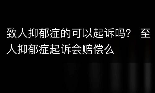 致人抑郁症的可以起诉吗？ 至人抑郁症起诉会赔偿么