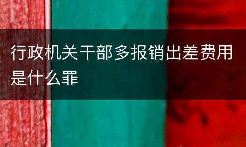行政机关干部多报销出差费用是什么罪