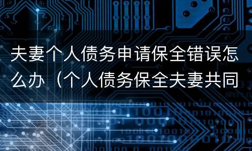 夫妻个人债务申请保全错误怎么办（个人债务保全夫妻共同财产）
