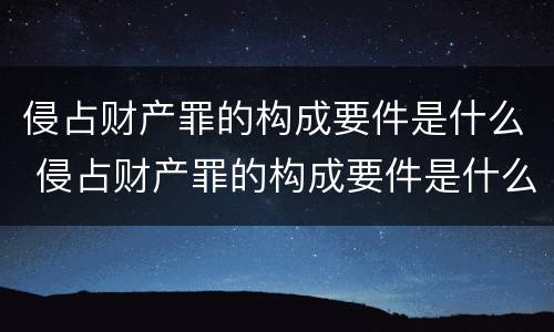 侵占财产罪的构成要件是什么 侵占财产罪的构成要件是什么呢