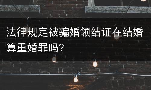 法律规定被骗婚领结证在结婚算重婚罪吗？