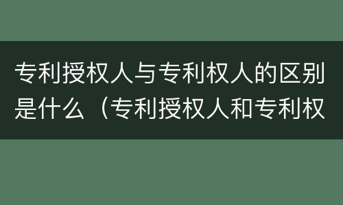 专利授权人与专利权人的区别是什么（专利授权人和专利权人）