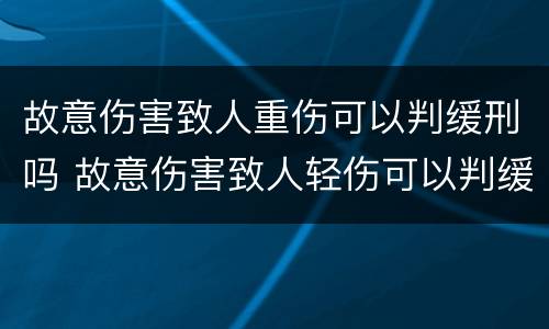 故意伤害致人重伤可以判缓刑吗 故意伤害致人轻伤可以判缓刑吗