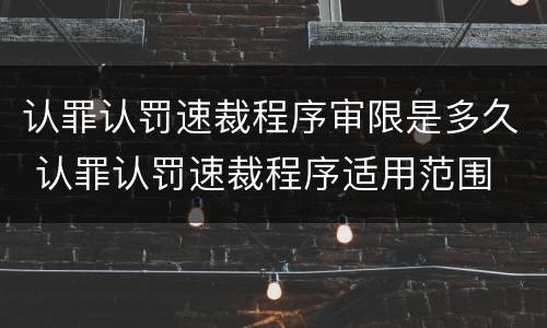 认罪认罚速裁程序审限是多久 认罪认罚速裁程序适用范围